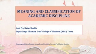 Meaning and Classification of Academic Discipline by Asst.Prof. Ketan Kamble
1
 