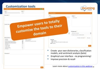 Customization tools
 Create your own dictionaries, classification
models, and sentiment analysis (beta)
 Graphical user interface - no programming!
 Improve precision & recall
Learn more about customization in this webinar18
 