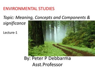 By: Peter P Debbarma
Asst.Professor
ENVIRONMENTAL STUDIES
Topic: Meaning, Concepts and Components &
significance
Lecture-1
 