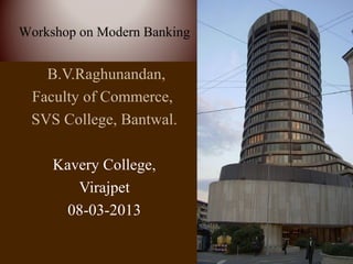 Workshop on Modern Banking


   B.V.Raghunandan,
 Faculty of Commerce,
 SVS College, Bantwal.

     Kavery College,
        Virajpet
       08-03-2013
 