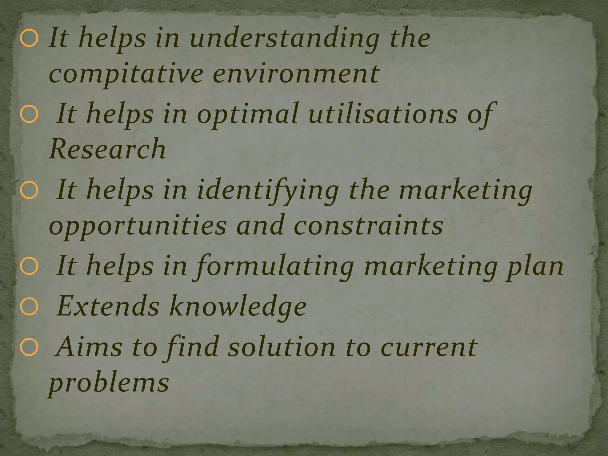  It helps in understanding the
compitative environment
 It helps in optimal utilisations of
Research
 It helps in identifying the marketing
opportunities and constraints
 It helps in formulating marketing plan
 Extends knowledge
 Aims to find solution to current
problems
 