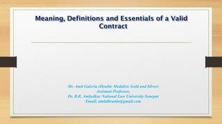 Meaning, Definitions and Essentials of a Valid
Contract
Mr. Amit Guleria (Double Medalist; Gold and Silver)
Assistant Professor,
Dr. B.R. Ambedkar National Law University Sonepat
Email: amitdbranlu@gmail.com
 