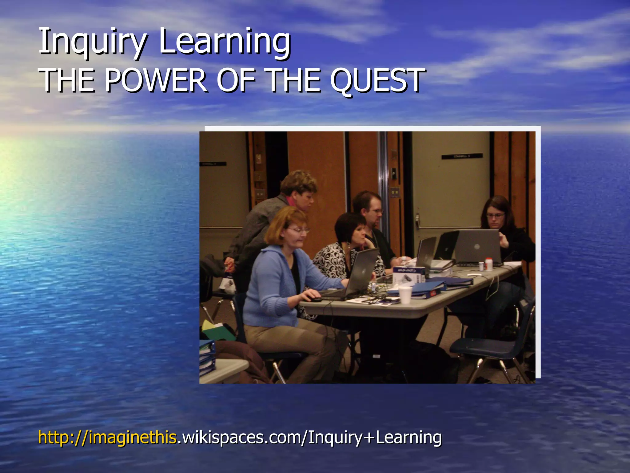 Inquiry Learning  THE POWER OF THE QUEST http:// imaginethis .wikispaces.com/Inquiry+Learning 