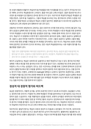 한	선생이	9월에서	6월까지	학습하게	될	학생들을	위한	커리큘럼을	만드는	임무가	주어질	때	이것
은	100%	교사주도	학습환경으로	고려된다.	종종	이와	같은	교육스타일은	그들의	필요한	테스트나
규정의	폼	부분들이	잘	만들어진	준비된	평가도구가	있다.	대조적으로	학생주도학습은	학생들이	공
부할	콘텐츠,	갖추게	될	기술들이나,	그들의	학습을	묘사하곤	하는	평가에서의	선택의	수준을	수반
할	것이다.	몇몇	학생과	교사중심의	학습의	조합은	일반적인	경험에	좀	더	유사하지만	공공학교	대
사립학교의	교육	셋팅에	있어	명확하게	다른	것이	있다.
전통적인	아카데믹	셋팅에서의	교육자는	검은	오렌지색	사각형	아래	보이는	다이어그램	같이	기능
한다	(성공과	실패에	대한	인지과정).	이처럼	교사는	각각의	학생들의	수준과	학습을	위한	잠재력과
각각의	학생들의	수준의	평가를	위한	공정함과	전문기술,	지혜와	함께	적어도	한가지	규범이	맡겨
진다.	학습자가	이	방법에서	비판적	평가	과정으로부터	분리되어	질때,	그들은	성공이나	실패에	관
한	그들의	느낌이	어떠한	지로부터	자유로워지지만,	그것은	그들의	성공이나	실패와	그들의	행동
사이의	어떤	편한	관계를	구축할	동기적	측면을	갖게	해주는	것은	아니다.	학습자와	선생의	모두를
위해	감정적인	것으로부터	인식의	제거하는	것은	수동적	학습환경이라는	나쁜	이름의	평가를	주는
불균형을	만들어	낸다.
“많은	것이	전통적임에도	메이킹은	본질적이다,	공식적인	학교는	등급과	같은	비본질적인	측
정이	동기가	된다.	선생이나	전문가로부터	참가자,	비전문가,	학생에게	주도권을	이동시키는
것이	여기서	진정한	큰	차이점	이다.”	–	데일	도허티
메이커	교실에서는	학습은	내재적으로	실험적이고	매우	학생주도가	될	수	있다;	평가와	피드백은
정확한	기록과	촉진을	위한	종이테스트와	다르게	볼	필요가	있다.	표준화된	테스트에	관해	당신이
어떻게	느끼느냐	하는	상관없이,	만드는	것은	시간이라는	존재를	위해	그것에게	면역되어	진것으로
보인다	(몇몇	학교에서	평가	부분을	생략하고	여전히	풍부한	프로그램으로써	만드는	것을	청구하
는	한가지	이유).	다행이,	교육에서의	making을	대학입시	논쟁이나	일반적인	표준에	맞는	교육에
서	어떻게	적용시킬	것인가와	관련한	애매모호	함	만큼이나	메이커	교실에서	성공과	실패의	측정과
측량을	어떻게	적용	할	것인가에	대한	옳은	답의	부족함은	학교들이	자신의	메이커	프로그램을	만
드는	일을	추진하는	것을	멈추게	하지	않았다.
정성적	대	정량적	평가와	피드백
등급은	정량적이다,	개별적	숫자들,	성적의	표준적인	언어가	되도록	요구되었다.	등급들은	누적되
는	정의에	의한	것이거나	적절한	어느때에	학생들이	무엇을	알아야하는지	알지않아도	되는지의	유
연하지	않은	스냅샷이다.	이들	개별적임의	성질을	이유로,	보편적	숫자들은	세계적으로	어린이들의
등위를	매기기	위해	사용된	만큼	잘	지역적(그들의	교실이나	집단에서)으로	사용되었으며	어려움
의	증거의	지위를	즐겨왔다.	당신이	캘리포니아의	산타크루즈에	사는	10살짜리	어린이건	나이로비
의	10살짜리	어린이이건	아니건	간에	수학에서	A는	무엇인가를	의미할	것으로	가정된다.
대조적으로,	발달적	평가는	학습의	과정과	정성적	도구(동료나	성인들의	구두	피드백,	내러티브와
자기평가	같이	)의	중요요소이고	정성적	평가로	남겨지기에	최상이다.	불행하게도	발달평가는	문
자등급에	주어진	상황이	결핍되었다.	의미있는	작업과	프로젝트를	통한	학습의	평가를	위한	새로운
Meaningful	Making
37Alternative	Assessments	and	Feedback	in	a	MakerEd	Classroom	by	Christa	Flores
 