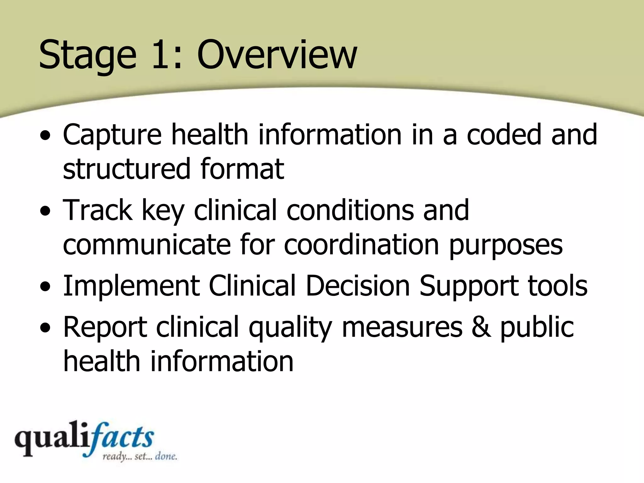 Stage 1: Overview
• Capture health information in a coded and
structured format
• Track key clinical conditions and
communicate for coordination purposes
• Implement Clinical Decision Support tools
• Report clinical quality measures & public
health information
 
