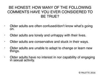 BE HONEST: HOW MANY OF THE FOLLOWING
COMMENTS HAVE YOU EVER CONSIDERED TO
BE TRUE?
• Older adults are often confused/don’t...