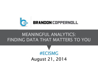 MEANINGFUL ANALYTICS: 
FINDING DATA THAT MATTERS TO YOU 
#ECISMG 
August 21, 2014 
 