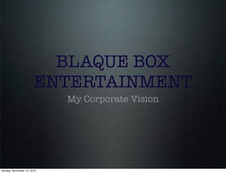 BLAQUE BOX
ENTERTAINMENT
My Corporate Vision
Sunday, November 14, 2010
 