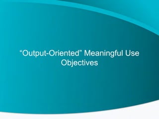 “Output-Oriented” Meaningful Use
Objectives

 
