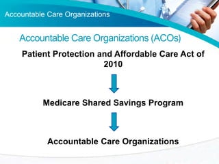 Accountable Care Organizations
Patient Protection and Affordable Care Act of
2010
Medicare Shared Savings Program
Accounta...