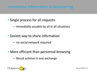 Interactive information & discovering Single process for all requests Immediatly usuable by all in all situations Easiest way to share information no social network required More efficiant than personnal browsing Result achieve in one exchange 