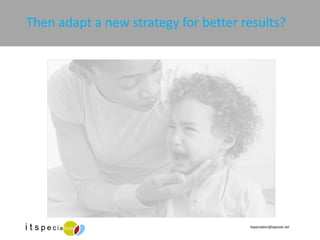 Then adapt a new strategy for better results? 