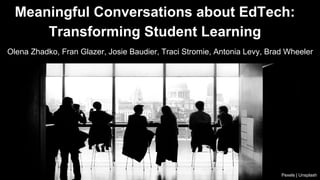 Olena Zhadko, Fran Glazer, Josie Baudier, Traci Stromie, Antonia Levy, Brad Wheeler
Meaningful Conversations about EdTech:
Transforming Student Learning
Pexels | Unsplash
 