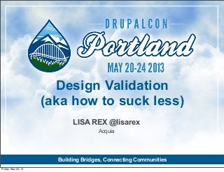 Building Bridges, Connecting Communities
LISA REX @lisarex
Acquia
Design Validation
(aka how to suck less)
Friday, May 24, 13
 