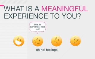 WHAT IS A MEANINGFUL
EXPERIENCE TO YOU?
           i can do
      everything i need.
             cool!




             oh no! feelings!
 