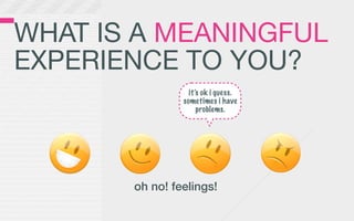 WHAT IS A MEANINGFUL
EXPERIENCE TO YOU?
                  it’s ok i guess.
                sometimes i have
                     problems.




       oh no! feelings!
 