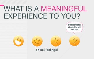 WHAT IS A MEANINGFUL
EXPERIENCE TO YOU?
                          it makes me feel
                           stupid. i hate it
                              and you.




       oh no! feelings!
 