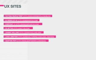 UX SITES

‣ PUTTING PEOPLE FIRST HTTP://WWW.EXPERIENTIA.COM/BLOG/

‣ 52 WEEKS OF UX HTTP://52WEEKSOFUX.COM/

‣ EVERYDAY UX HTTP://WWW.EVERYDAYUX.COM/

‣ UX MYTHS HTTP://UXMYTHS.COM/

‣ JOHNNY HOLLAND HTTP://JOHNNYHOLLAND.ORG/

‣ LOGIC+EMOTION HTTP://DARMANO.TYPEPAD.COM/LOGIC_EMOTION/

‣ ADAPTIVE PATH HTTP://WWW.ADAPTIVEPATH.COM/IDEAS/
 