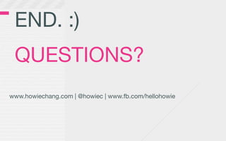 END. :)
 QUESTIONS?
www.howiechang.com | @howiec | www.fb.com/hellohowie
 