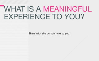 WHAT IS A MEANINGFUL
EXPERIENCE TO YOU?

     Share with the person next to you.
 