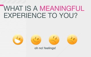 WHAT IS A MEANINGFUL
EXPERIENCE TO YOU?



       oh no! feelings!
 