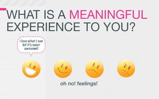 WHAT IS A MEANINGFUL
EXPERIENCE TO YOU?
 i love what i can
    do! it’s super
     awesome!




                     oh no! feelings!
 