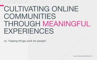 CULTIVATING ONLINE
COMMUNITIES
THROUGH MEANINGFUL
EXPERIENCES
or, “making things work for people”.




                                       Howie Chang | MinistryNet 2011
 