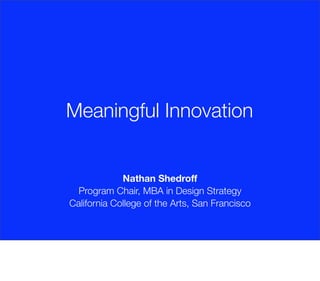 Meaningful Innovation


             Nathan Shedroff
  Program Chair, MBA in Design Strategy
California College of the Arts, San Francisco
 