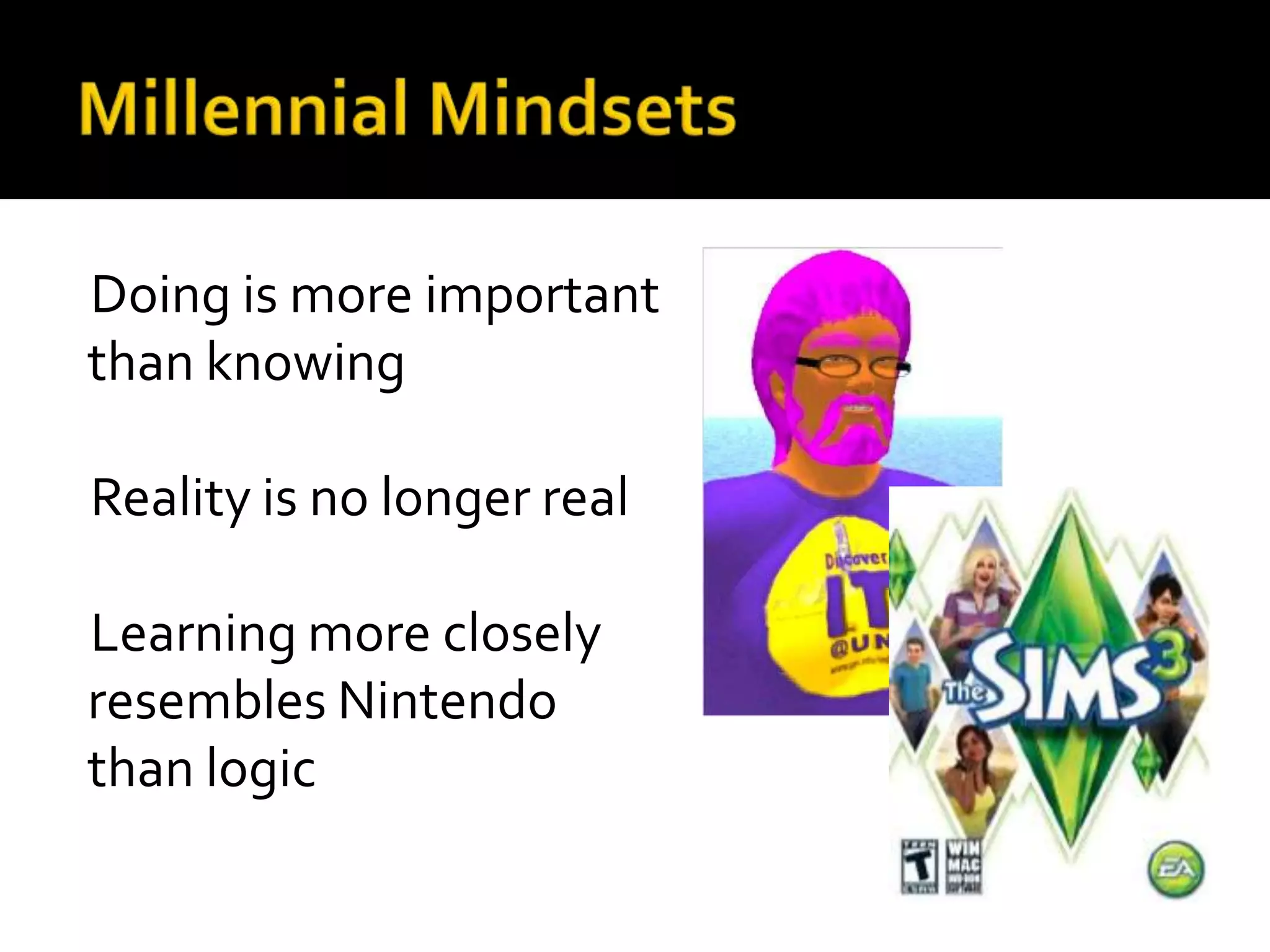 Doing is more important
than knowing

Reality is no longer real

Learning more closely
resembles Nintendo
than logic
 