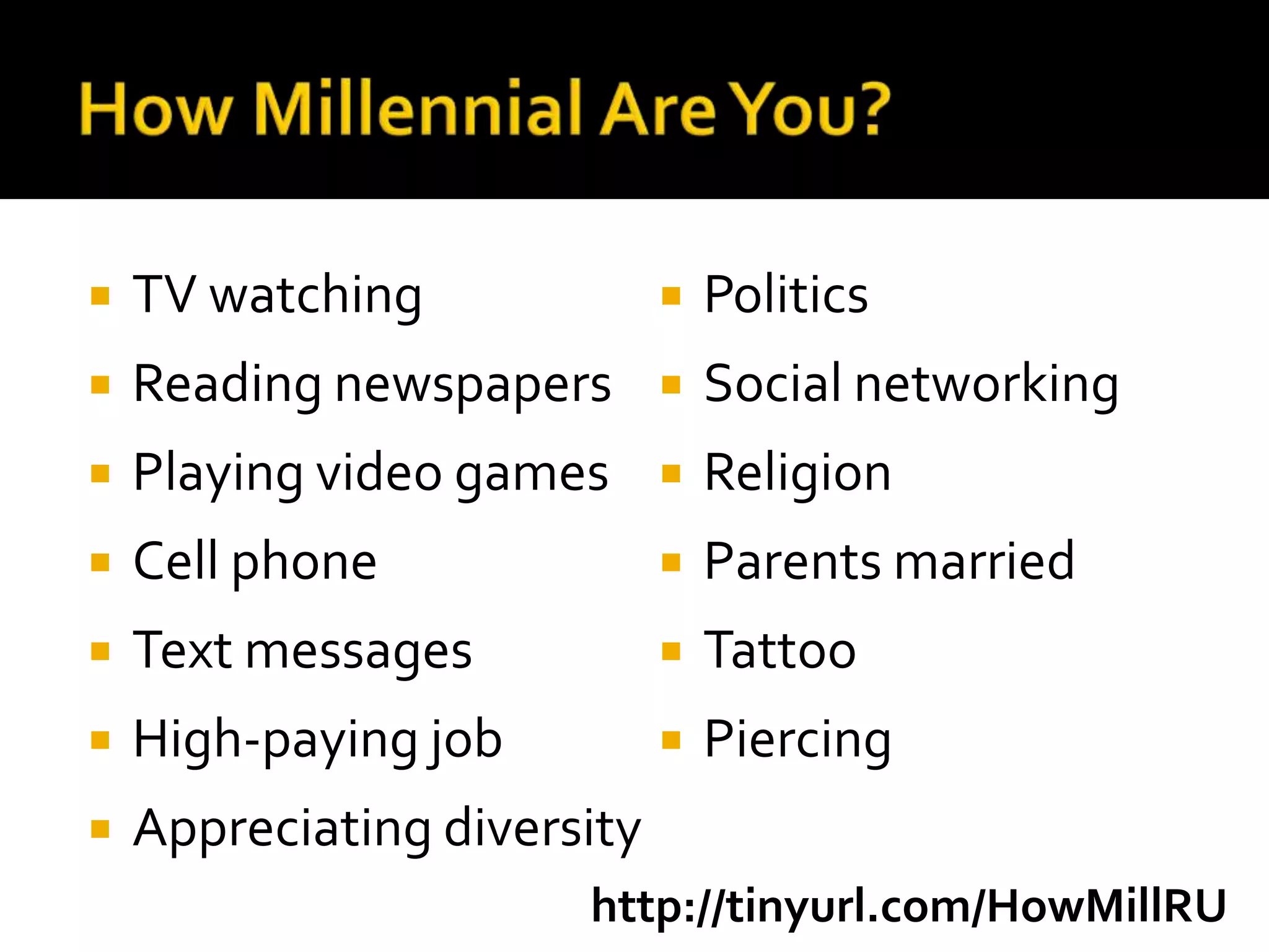    TV watching                 Politics
   Reading newspapers          Social networking
   Playing video games         Religion
   Cell phone                  Parents married
   Text messages               Tattoo
   High-paying job             Piercing
   Appreciating diversity
                       http://tinyurl.com/HowMillRU
 