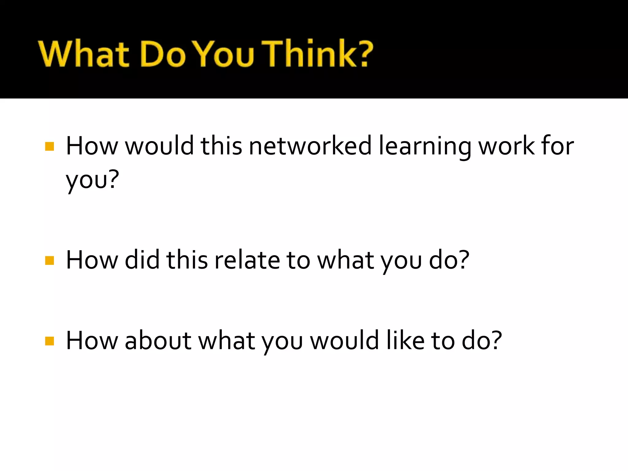    How would this networked learning work for
    you?

   How did this relate to what you do?

   How about what you would like to do?
 