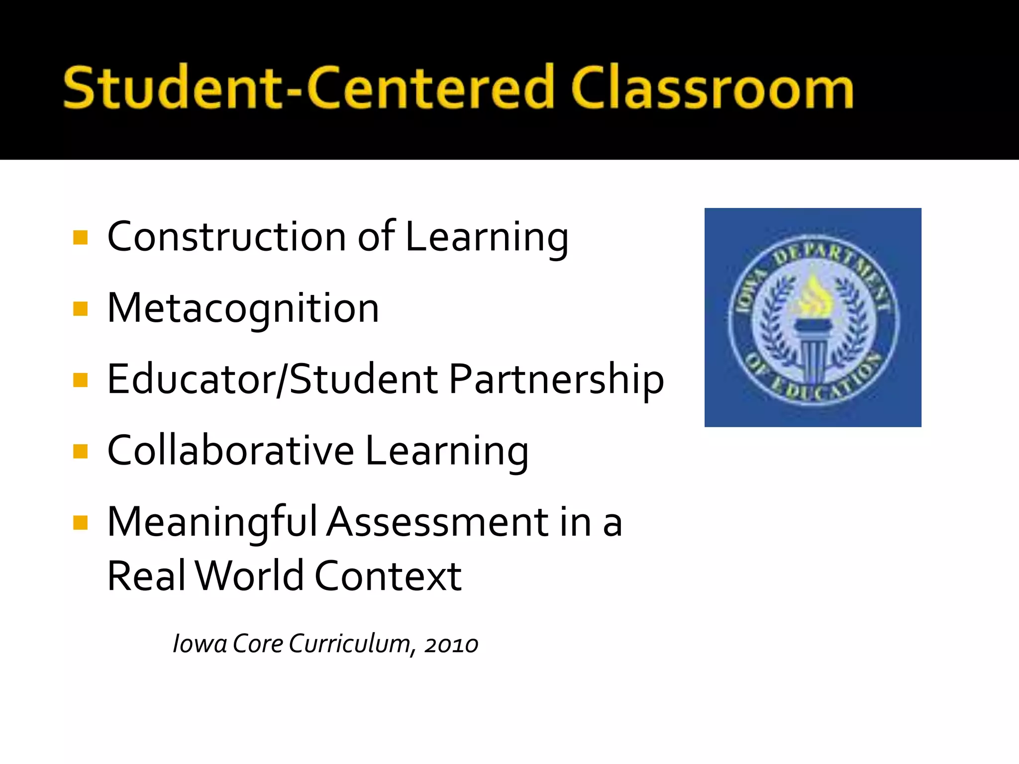    Construction of Learning
   Metacognition
   Educator/Student Partnership
   Collaborative Learning
   Meaningful Assessment in a
    Real World Context
       Iowa Core Curriculum, 2010
 
