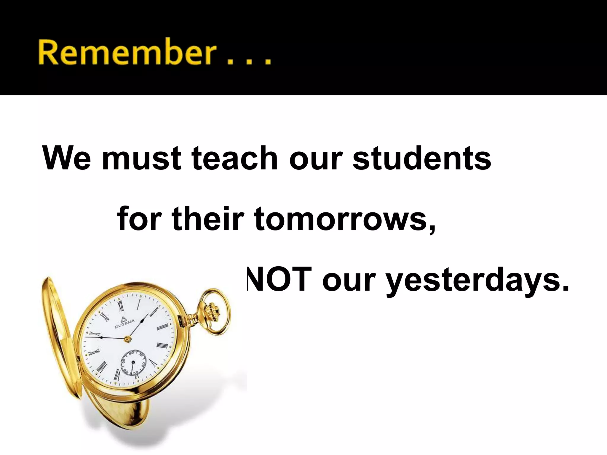 We must teach our students
    for their tomorrows,
           NOT our yesterdays.
 