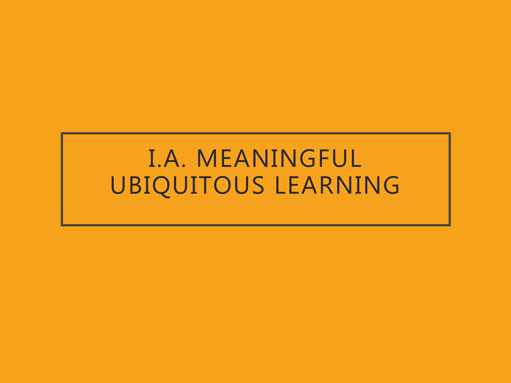 I.A. MEANINGFUL
UBIQUITOUS LEARNING
 