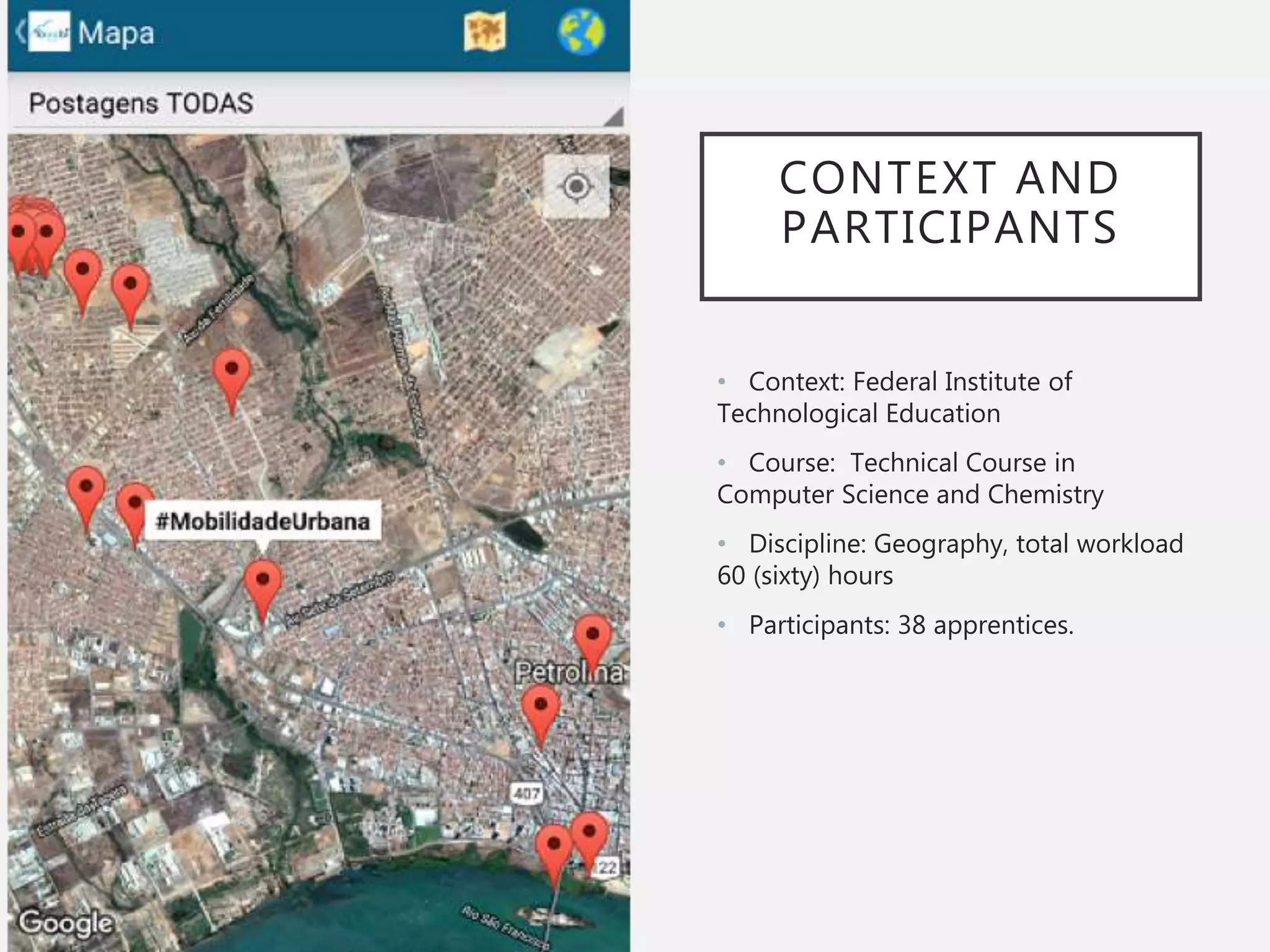 CONTEXT AND
PARTICIPANTS
• Context: Federal Institute of
Technological Education
• Course: Technical Course in
Computer Science and Chemistry
• Discipline: Geography, total workload
60 (sixty) hours
• Participants: 38 apprentices.
 