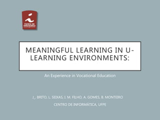 MEANINGFUL LEARNING IN U-
LEARNING ENVIRONMENTS:
An Experience in Vocational Education
J_. BRITO, L. SEIXAS, I. M. FILHO, A. GOMES, B. MONTEIRO
CENTRO DE INFORMÁTICA, UFPE
 