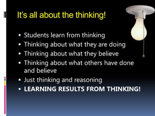 It’s all about the thinking!
 Students learn from thinking
 Thinking about what they are doing
 Thinking about what they believe
 Thinking about what others have done
and believe
 Just thinking and reasoning
 LEARNING RESULTS FROM THINKING!
 