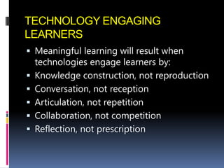 TECHNOLOGY ENGAGING
LEARNERS
 Meaningful learning will result when
technologies engage learners by:
 Knowledge construction, not reproduction
 Conversation, not reception
 Articulation, not repetition
 Collaboration, not competition
 Reflection, not prescription
 