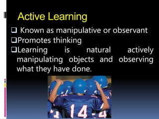 Active Learning
 Known as manipulative or observant
Promotes thinking
Learning is natural actively
manipulating objects and observing
what they have done.
 