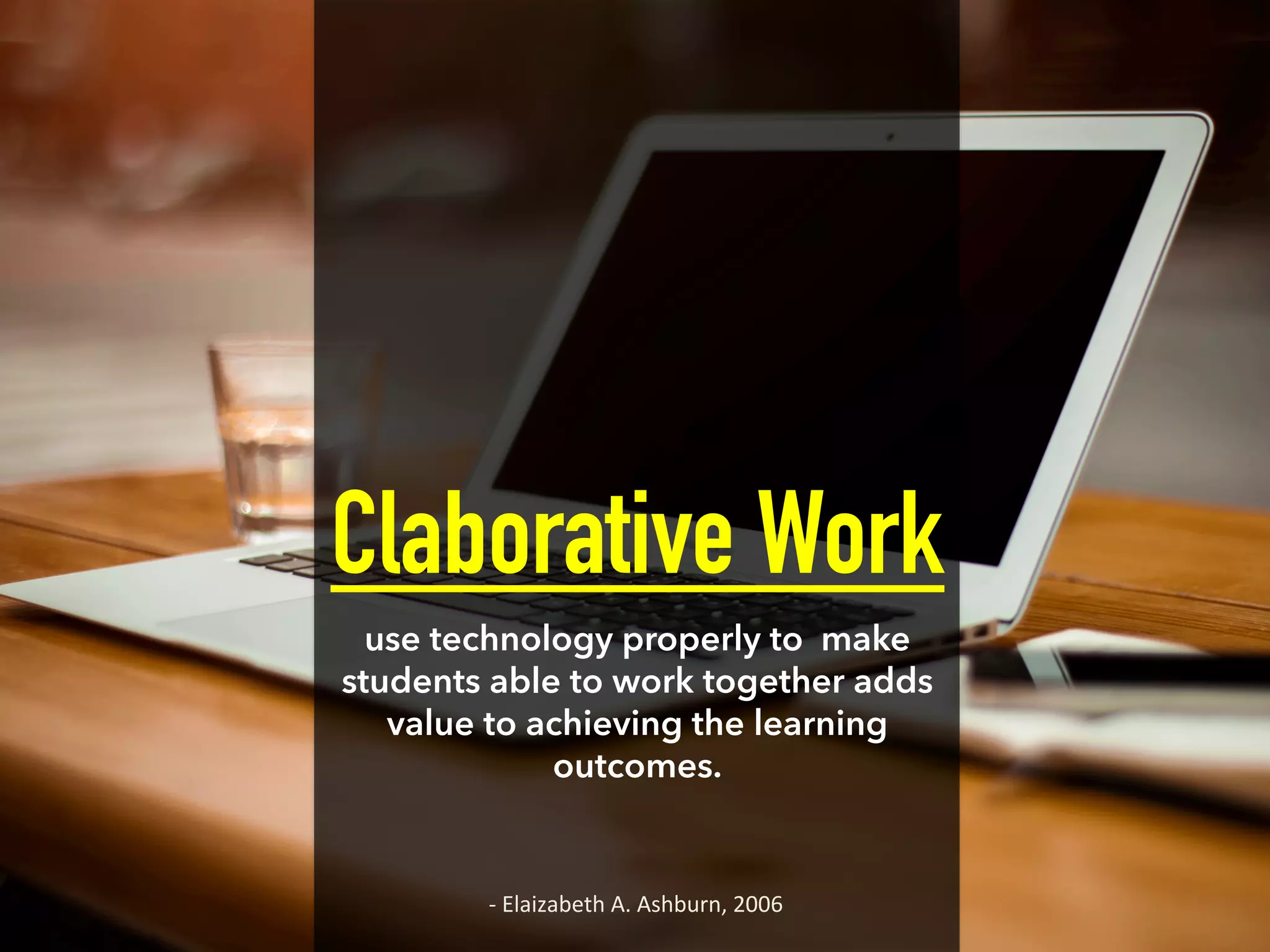 Claborative Work
use technology properly to make
students able to work together adds
value to achieving the learning
outcomes.
-­‐	
  Elaizabeth	
  A.	
  Ashburn,	
  2006	
  
 