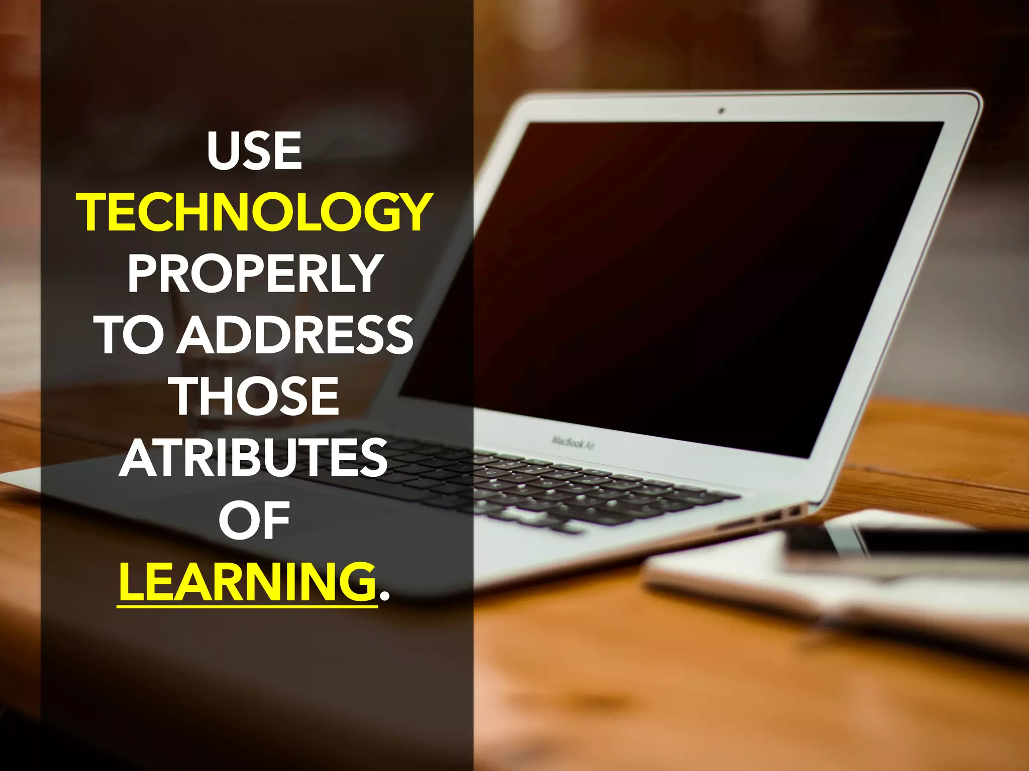 USE
TECHNOLOGY
PROPERLY
TO ADDRESS
THOSE
ATRIBUTES
OF
LEARNING.
 