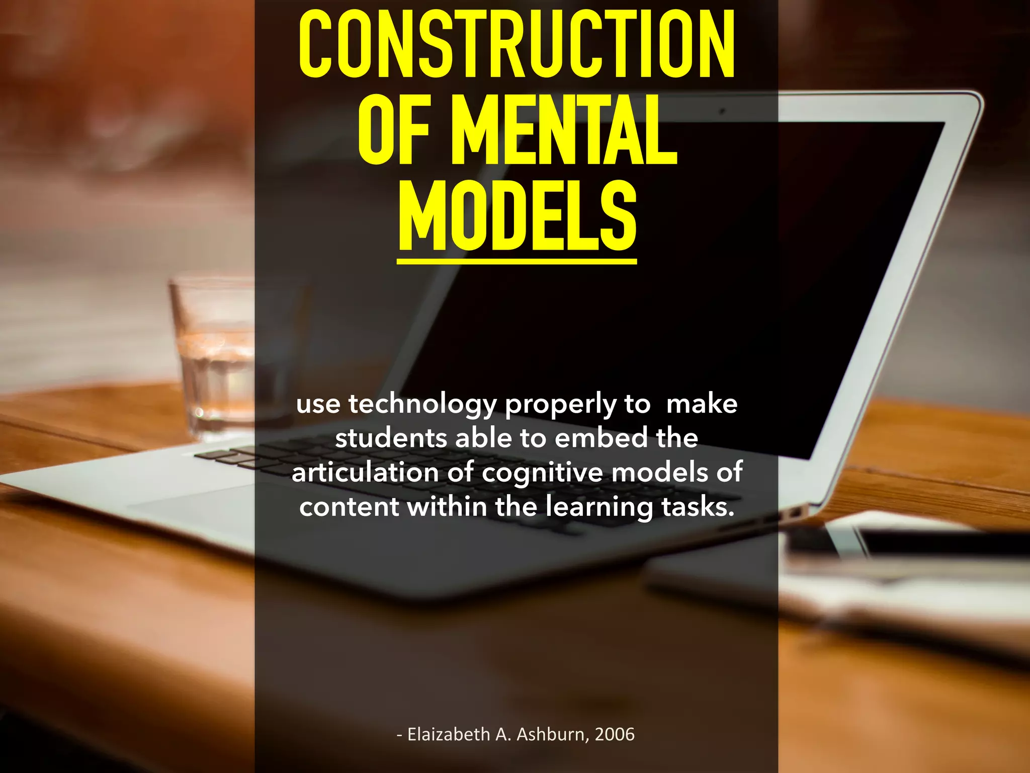 CONSTRUCTION
OF MENTAL
MODELS
use technology properly to make
students able to embed the
articulation of cognitive models of
content within the learning tasks.
-­‐	
  Elaizabeth	
  A.	
  Ashburn,	
  2006	
  
 