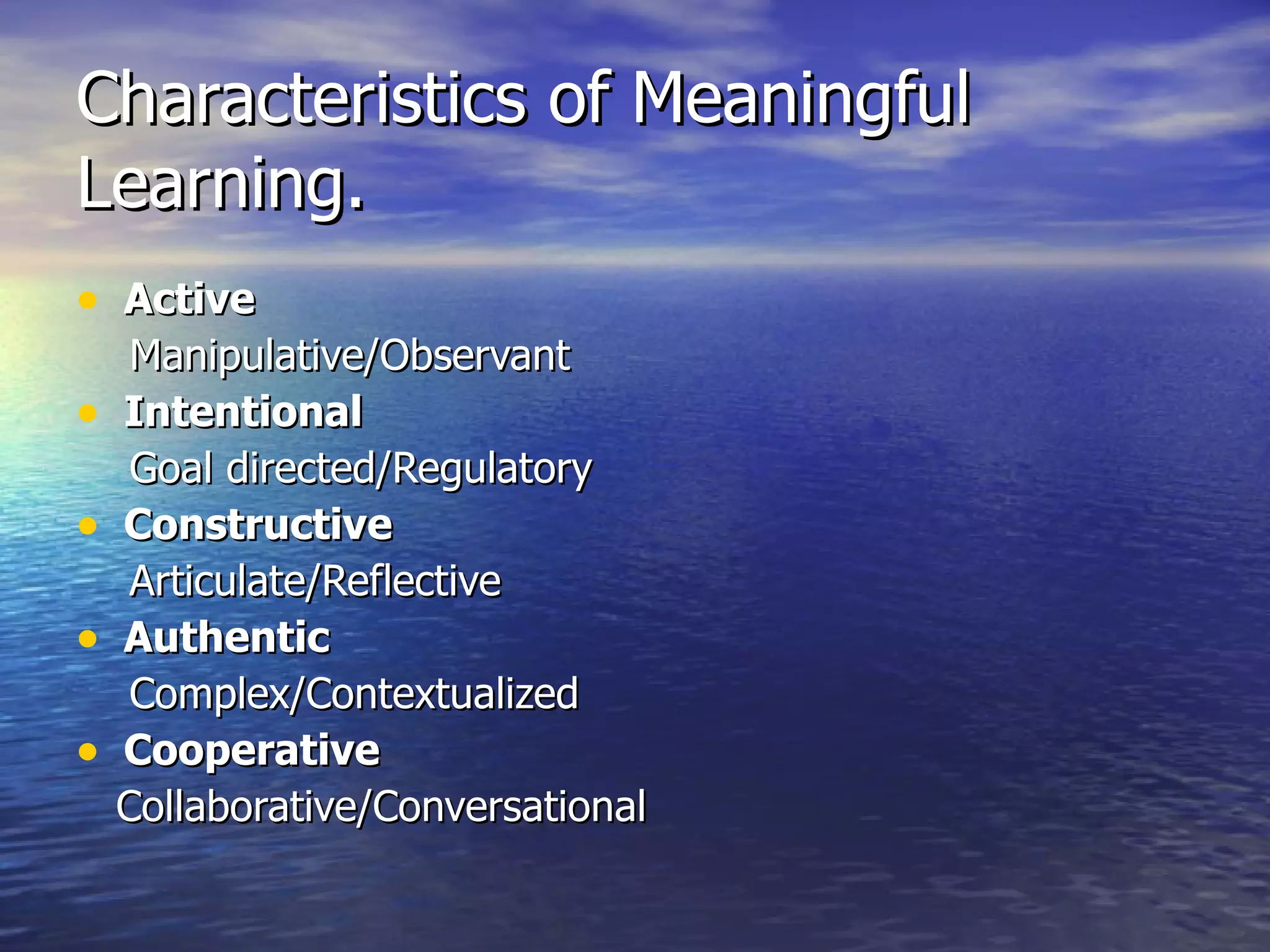 Characteristics of Meaningful Learning. Active Manipulative/Observant Intentional Goal directed/Regulatory Constructive Articulate/Reflective Authentic Complex/Contextualized Cooperative  Collaborative/Conversational 