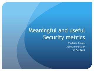 Meaningful and useful Security metrics Vladimir Jirasek About.me/jirasek 5st Oct 2011 