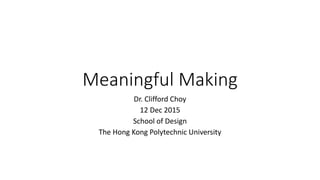 Meaningful Making
Dr. Clifford Choy
12 Dec 2015
School of Design
The Hong Kong Polytechnic University
 