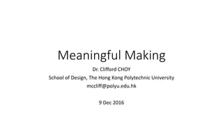 Meaningful Making
Dr. Clifford CHOY
School of Design, The Hong Kong Polytechnic University
mccliff@polyu.edu.hk
9 Dec 2016
 