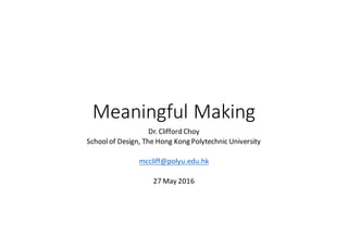 Meaningful	Making
Dr.	Clifford	Choy
School	of	Design,	The	Hong	Kong	Polytechnic	University
mccliff@polyu.edu.hk
27	May	2016
 