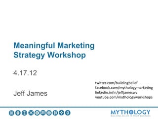 Meaningful Marketing
Strategy Workshop

4.17.12
                       twitter.com/buildingbelief
                       facebook.com/mythologymarketing
Jeff James             linkedin.in/in/jeffjameswv
                       youtube.com/mythologyworkshops
 