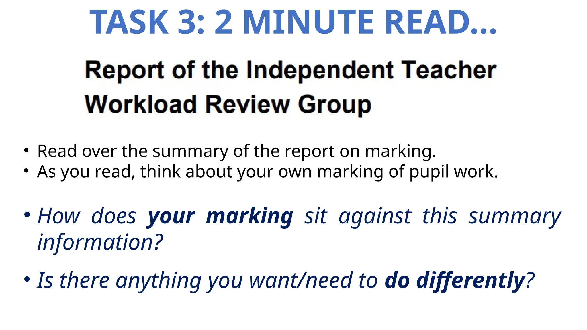 TASK 3: 2 MINUTE READ…
• Read over the summary of the report on marking.
• As you read, think about your own marking of pupil work.
• How does your marking sit against this summary
information?
• Is there anything you want/need to do differently?
 