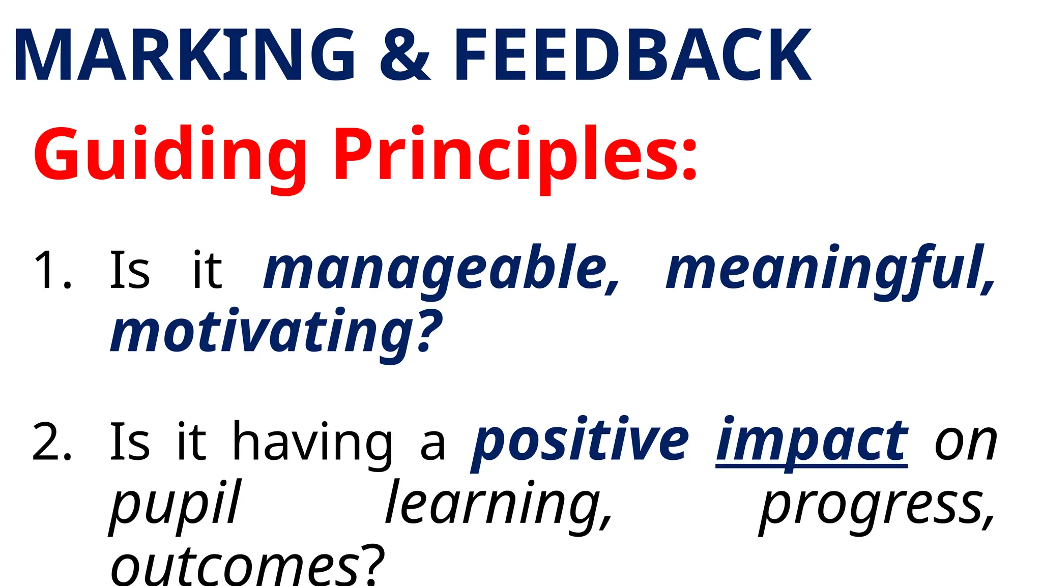 MARKING & FEEDBACK
Guiding Principles:
1. Is it manageable, meaningful,
motivating?
2. Is it having a positive impact on
pupil learning, progress,
 